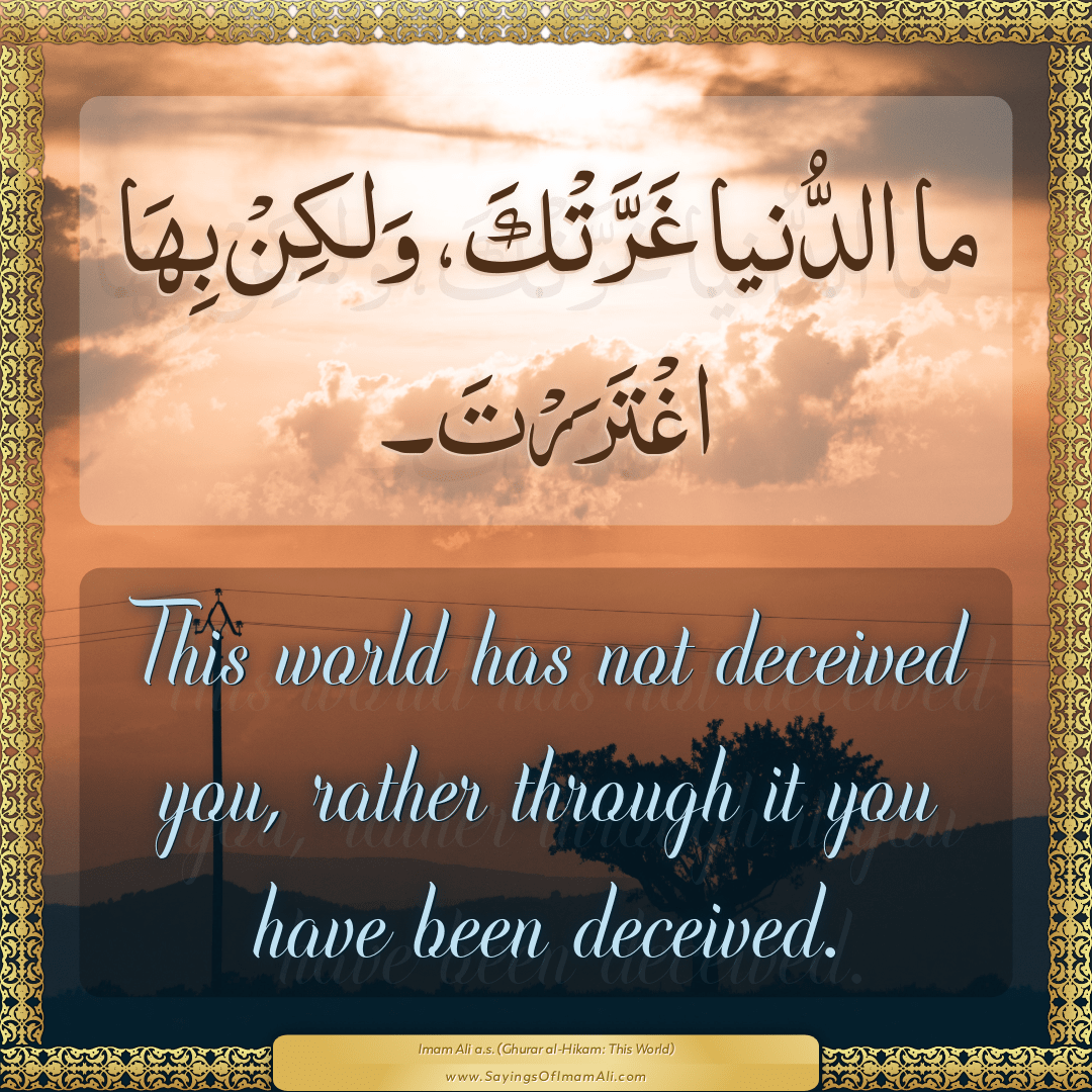 This world has not deceived you, rather through it you have been deceived.